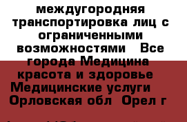 междугородняя транспортировка лиц с ограниченными возможностями - Все города Медицина, красота и здоровье » Медицинские услуги   . Орловская обл.,Орел г.